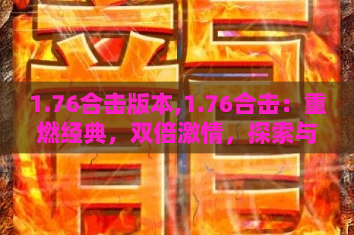 1.76合击版本,1.76合击：重燃经典，双倍激情，探索与战斗的终极体验