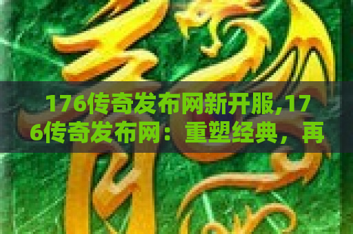 176传奇发布网新开服,176传奇发布网：重塑经典，再现辉煌——探索与战斗的终极体验