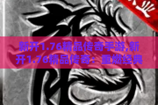 新开1.76精品传奇手游,新开1.76精品传奇：重燃经典，再掀热潮