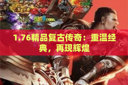 1.76精品复古传奇：重温经典，再现辉煌