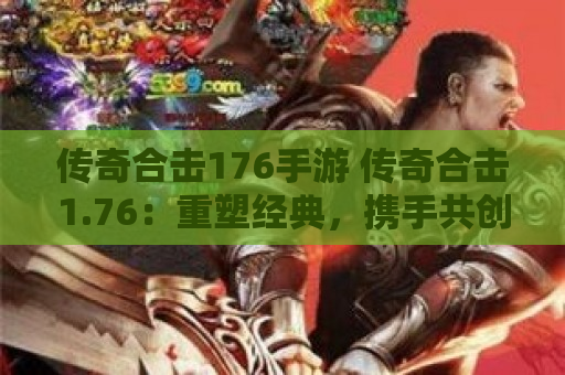 传奇合击176手游 传奇合击1.76：重塑经典，携手共创辉煌