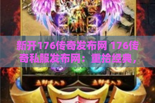 新开176传奇发布网 176传奇私服发布网：重拾经典，探索与战斗的传奇之旅再燃激情