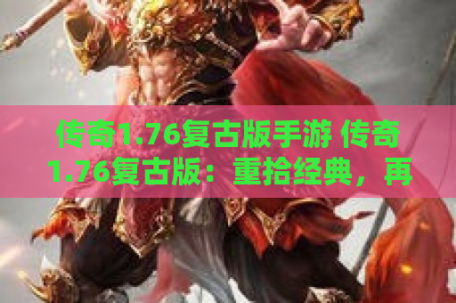传奇1.76复古版手游 传奇1.76复古版：重拾经典，再现辉煌