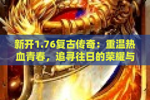 新开1.76复古传奇：重温热血青春，追寻往日的荣耀与激情