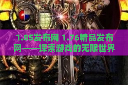 1.85发布网 1.76精品发布网——探索游戏的无限世界