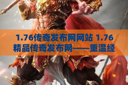 1.76传奇发布网网站 1.76精品传奇发布网——重温经典，再创辉煌