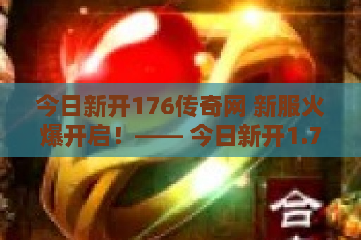 今日新开176传奇网 新服火爆开启！—— 今日新开1.76传奇网，重温经典，挑战未知！