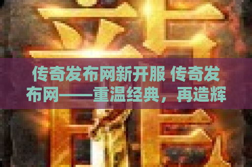 传奇发布网新开服 传奇发布网——重温经典，再造辉煌