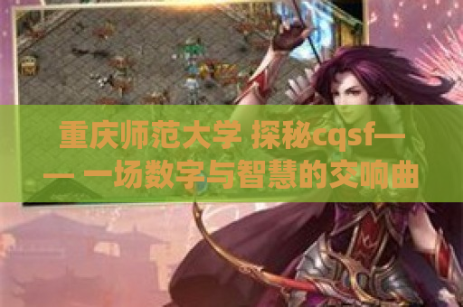 重庆师范大学 探秘cqsf—— 一场数字与智慧的交响曲