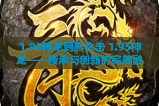1.95神龙刺影合击 1.95神龙——传承与创新的完美融合