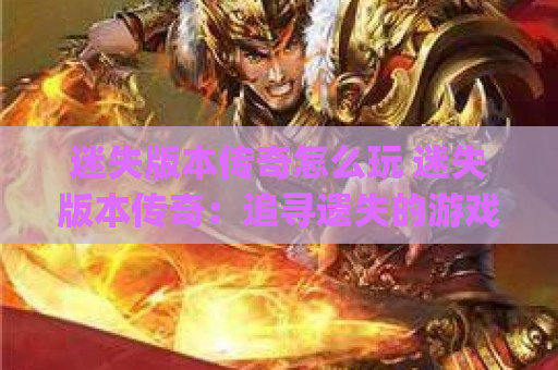 迷失版本传奇怎么玩 迷失版本传奇：追寻遗失的游戏记忆迷失版本传奇是一款让无数玩家为之倾倒的网络游戏。在这个虚拟的世界里，玩家们可以自由地探索、冒险和战斗，创造属于自己的英雄传说。然而，随着时间的推移和游戏版本的更迭，迷失版本传奇的原始魅力逐渐被埋没在了历史的长河中，成为了一个被遗忘的记忆重视学生ाप/([^\/:?#前文续写ovesсил zarjad作为前面内容的唯一接续者，我将尝试继续写下去，让我们的故事得以延续。