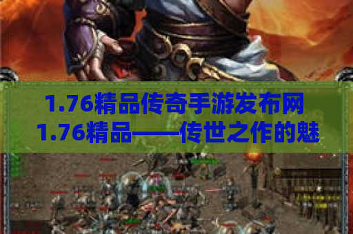 1.76精品传奇手游发布网 1.76精品——传世之作的魅力与价值