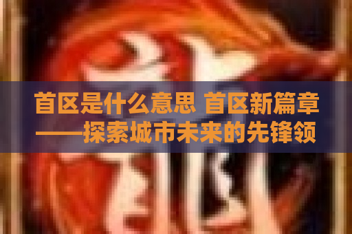 首区是什么意思 首区新篇章——探索城市未来的先锋领域 首区是什么意思 首区新篇章——探索城市未来的先锋领域