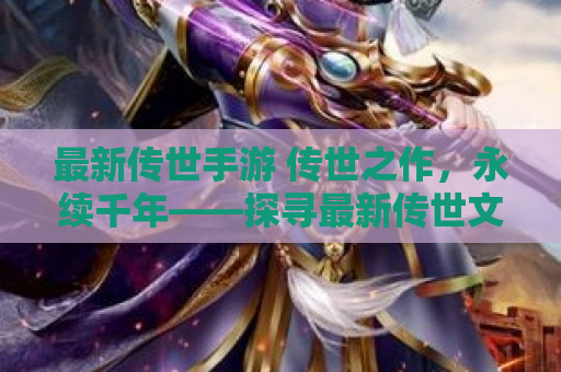最新传世手游 传世之作，永续千年——探寻最新传世文物的奥秘