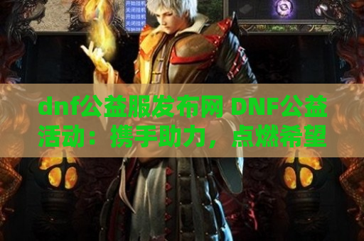 dnf公益服发布网 DNF公益活动：携手助力，点燃希望之光