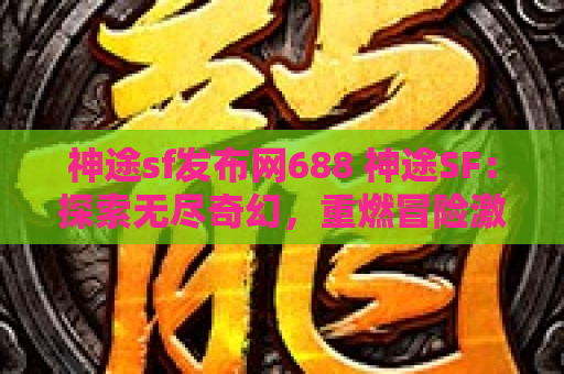 神途sf发布网688 神途SF：探索无尽奇幻，重燃冒险激情
