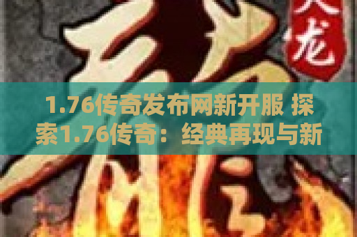 1.76传奇发布网新开服 探索1.76传奇：经典再现与新时代的融合