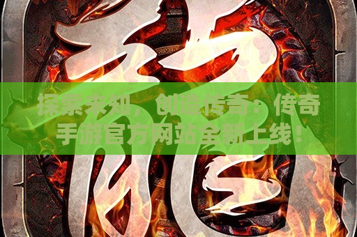 探索未知，创造传奇：传奇手游官方网站全新上线！