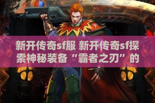新开传奇sf服 新开传奇sf探索神秘装备“霸者之刃”的攻略与传说