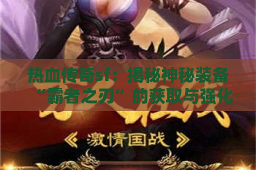 热血传奇sf：揭秘神秘装备“霸者之刃”的获取与强化攻略