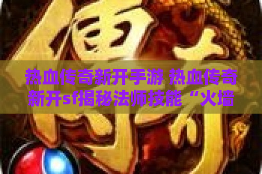 热血传奇新开手游 热血传奇新开sf揭秘法师技能“火墙”的威力与运用心得