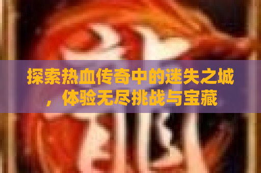 探索热血传奇中的迷失之城，体验无尽挑战与宝藏