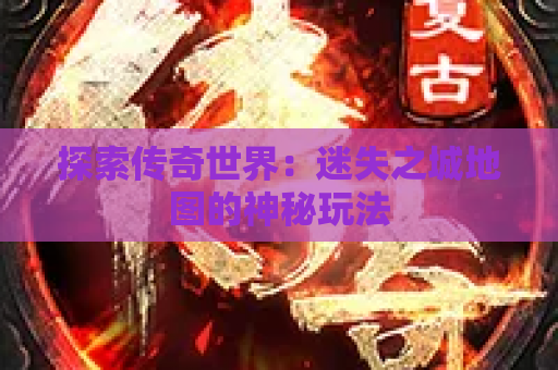 探索传奇世界：迷失之城地图的神秘玩法