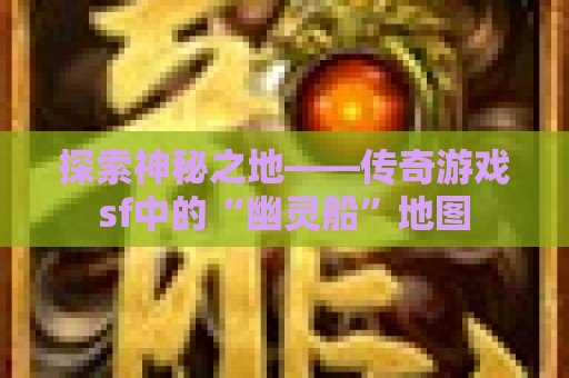 探索神秘之地——传奇游戏sf中的“幽灵船”地图