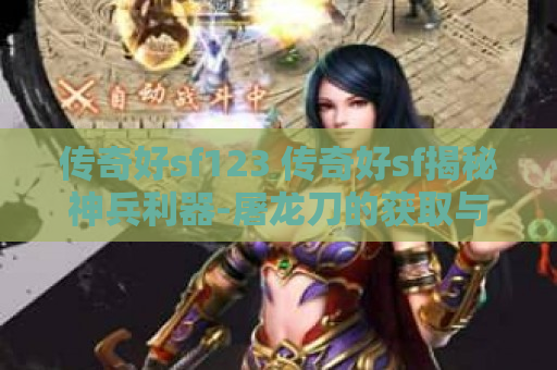 传奇好sf123 传奇好sf揭秘神兵利器-屠龙刀的获取与升级攻略