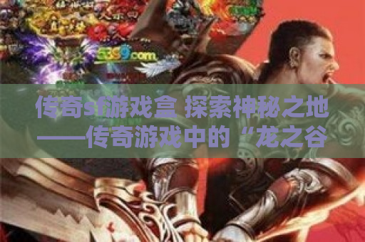 传奇sf游戏盒 探索神秘之地——传奇游戏中的“龙之谷”地图