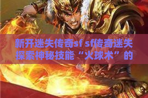 新开迷失传奇sf sf传奇迷失探索神秘技能“火球术”的威力与技巧