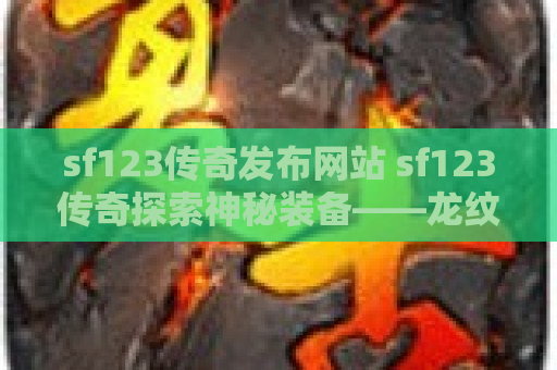 sf123传奇发布网站 sf123传奇探索神秘装备——龙纹剑的威力与获得攻略