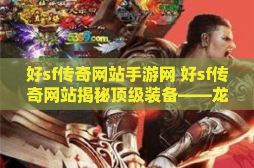 好sf传奇网站手游网 好sf传奇网站揭秘顶级装备——龙之戒指的获取攻略