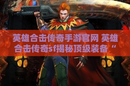 英雄合击传奇手游官网 英雄合击传奇sf揭秘顶级装备“龙之戒指”的获取攻略