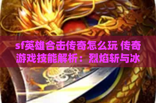 sf英雄合击传奇怎么玩 传奇游戏技能解析：烈焰斩与冰咆哮的合击之道