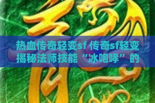热血传奇轻变sf 传奇sf轻变揭秘法师技能“冰咆哮”的威力与技巧