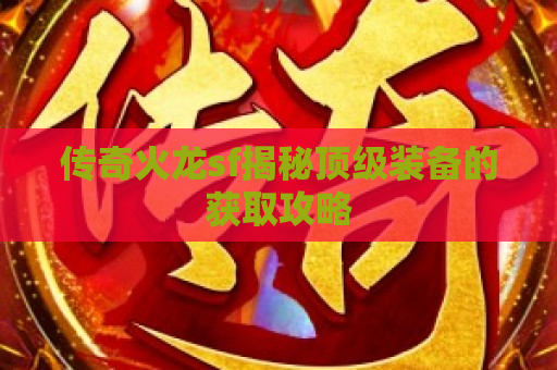 传奇火龙sf揭秘顶级装备的获取攻略