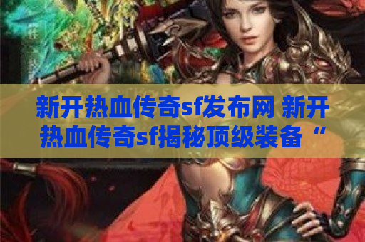 新开热血传奇sf发布网 新开热血传奇sf揭秘顶级装备“龙之刃”的获取攻略