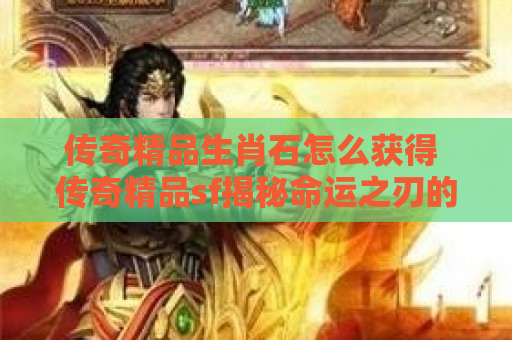 传奇精品生肖石怎么获得 传奇精品sf揭秘命运之刃的获取与强化攻略