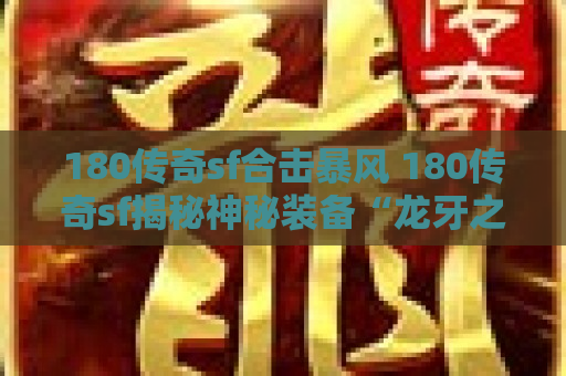 180传奇sf合击暴风 180传奇sf揭秘神秘装备“龙牙之刃”的获取与强化攻略