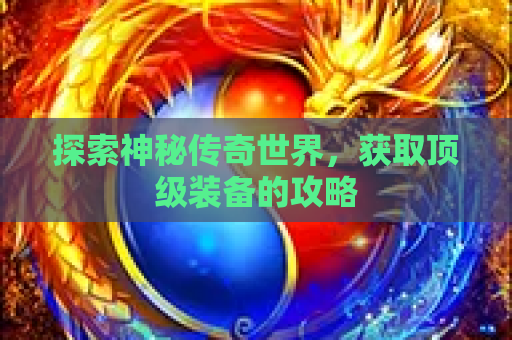 探索神秘传奇世界，获取顶级装备的攻略