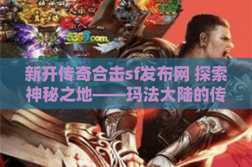 新开传奇合击sf发布网 探索神秘之地——玛法大陆的传奇合击sf冒险之旅
