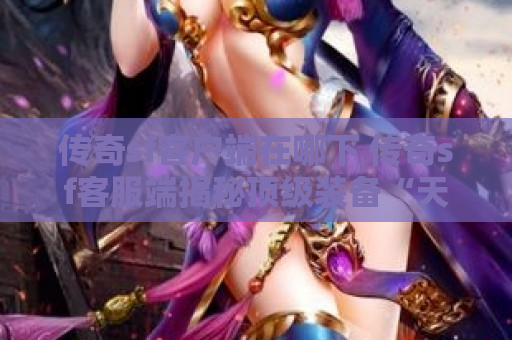 传奇sf客户端在哪下 传奇sf客服端揭秘顶级装备“天魔神甲”的获取攻略