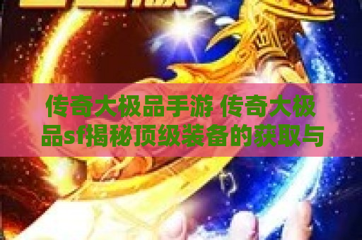 传奇大极品手游 传奇大极品sf揭秘顶级装备的获取与强化攻略
