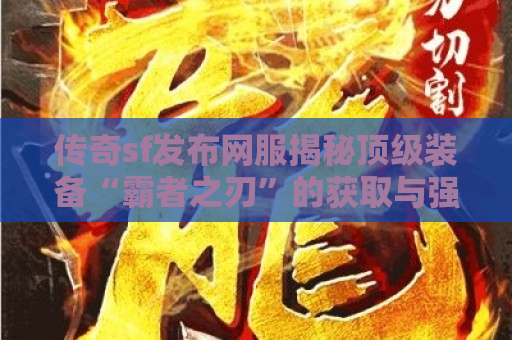 传奇sf发布网服揭秘顶级装备“霸者之刃”的获取与强化攻略