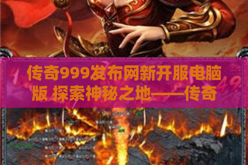 传奇999发布网新开服电脑版 探索神秘之地——传奇999sf中的恶魔城堡