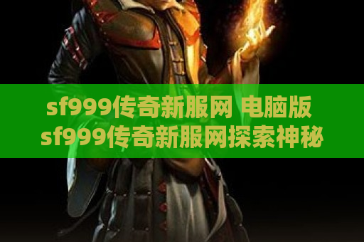 sf999传奇新服网 电脑版 sf999传奇新服网探索神秘装备“天魔神甲”的无尽力量