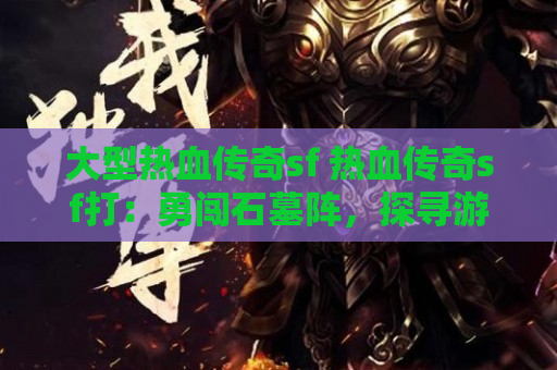 大型热血传奇sf 热血传奇sf打：勇闯石墓阵，探寻游戏深度玩法