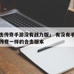 「合击传奇手游没有战力版」 有没有手游和端游传奇一样的合击版本
