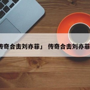「传奇合击刘亦菲」 传奇合击刘亦菲下载